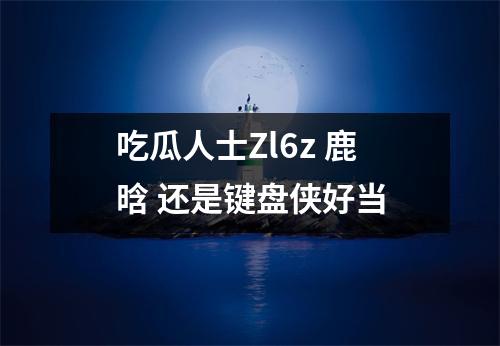 吃瓜人士Zl6z 鹿晗 还是键盘侠好当