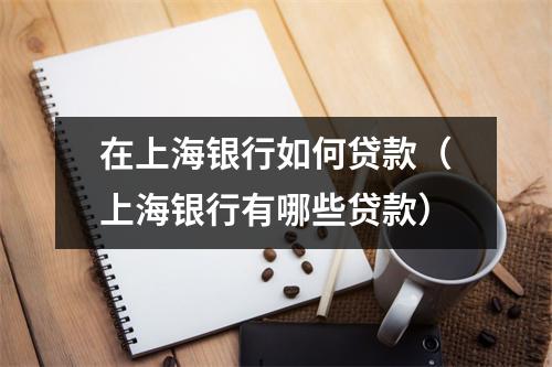 在上海银行如何贷款（上海银行有哪些贷款）