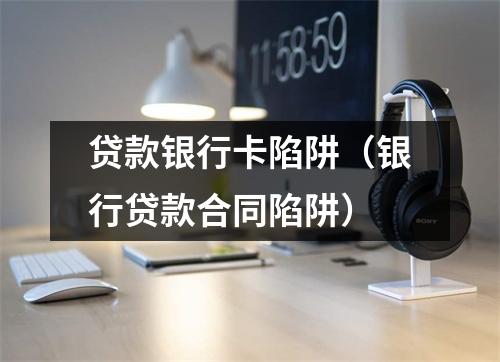 贷款银行卡陷阱（银行贷款合同陷阱）