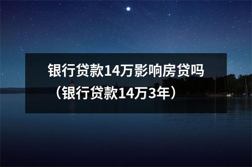 银行贷款14万影响房贷吗（银行贷款14万3年）