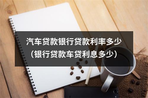 汽车贷款银行贷款利率多少（银行贷款车贷利息多少）
