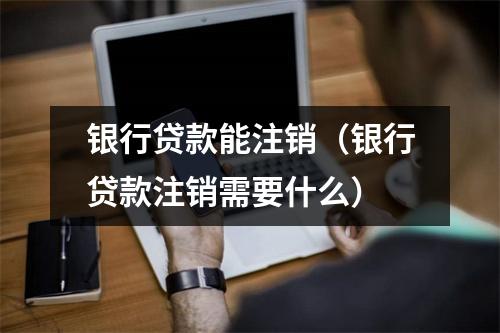 银行贷款能注销（银行贷款注销需要什么）