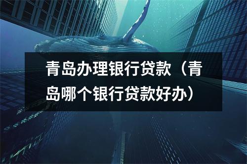 青岛办理银行贷款(青岛哪个银行贷款好办)