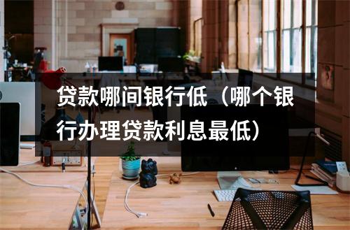 贷款哪间银行低（哪个银行办理贷款利息最低）