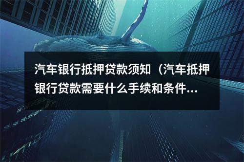 汽车银行抵押贷款须知(汽车抵押银行贷款需要什么手续和条件)