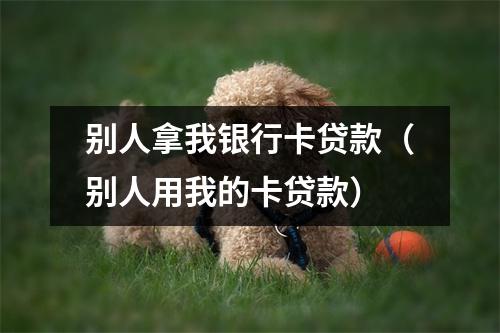 别人拿我银行卡贷款（别人用我的卡贷款）