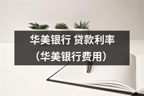 华美银行 贷款利率（华美银行费用）
