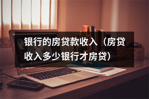 银行的房贷款收入（房贷收入多少银行才房贷）