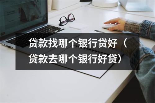 贷款找哪个银行贷好（贷款去哪个银行好贷）