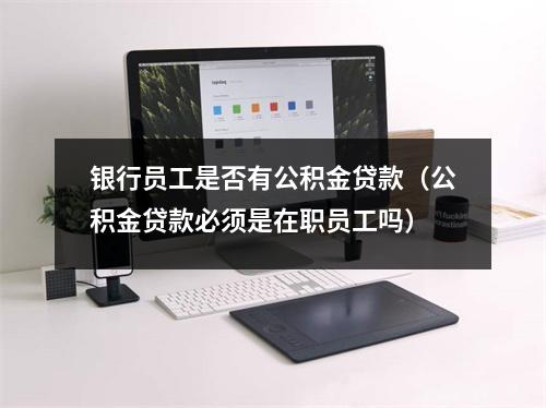 银行员工是否有公积金贷款（公积金贷款必须是在职员工吗）