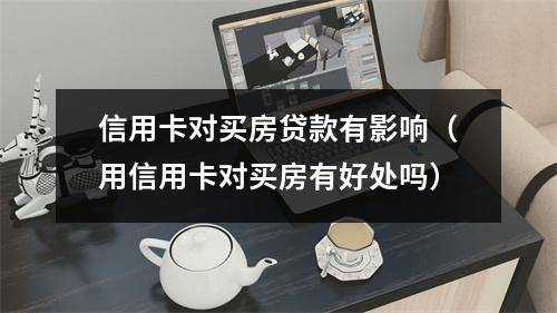 信用卡对买房贷款有影响（用信用卡对买房有好处吗）