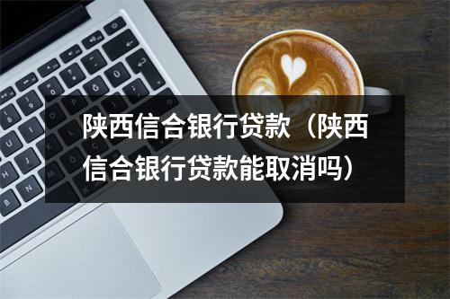 陕西信合银行贷款(陕西信合银行贷款能取消吗)