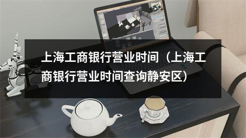 上海工商银行营业时间（上海工商银行营业时间查询静安区）