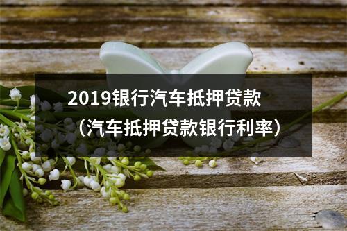 2019银行汽车抵押贷款(汽车抵押贷款银行利率)