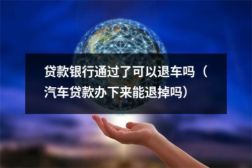 贷款银行通过了可以退车吗（汽车贷款办下来能退掉吗）