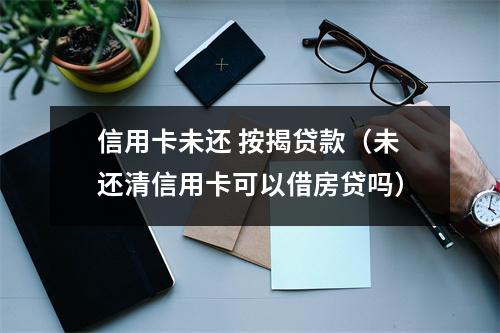 信用卡未还 按揭贷款（未还清信用卡可以借房贷吗）