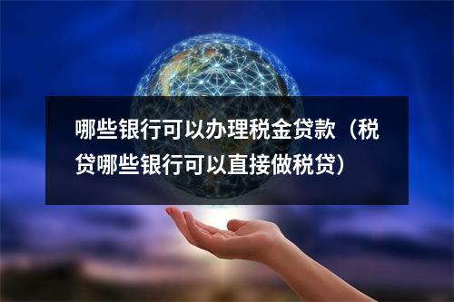 哪些银行可以办理税金贷款(税贷哪些银行可以直接做税贷)