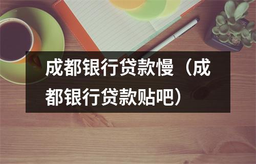 成都银行贷款慢(成都银行贷款贴吧)