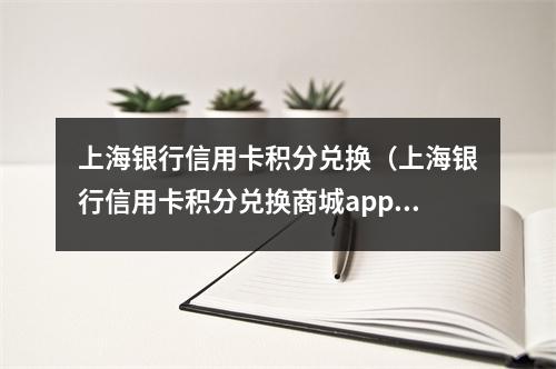 上海银行信用卡积分兑换（上海银行信用卡积分兑换商城app）