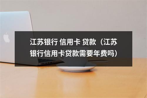 江苏银行 信用卡 贷款（江苏银行信用卡贷款需要年费吗）
