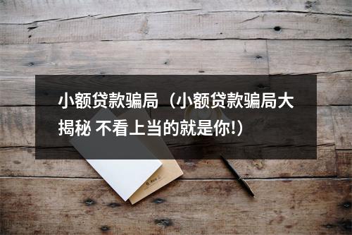 小额贷款骗局(小额贷款骗局大揭秘 不看上当的就是你!)