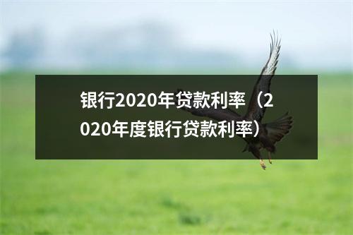 银行2020年贷款利率（2020年度银行贷款利率）
