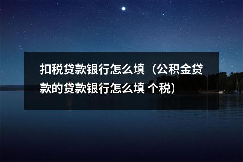 扣税贷款银行怎么填（公积金贷款的贷款银行怎么填 个税）