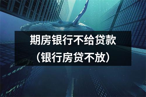 期房银行不给贷款（银行房贷不放）