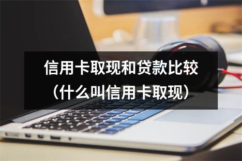 信用卡取现和贷款比较(什么叫信用卡取现)
