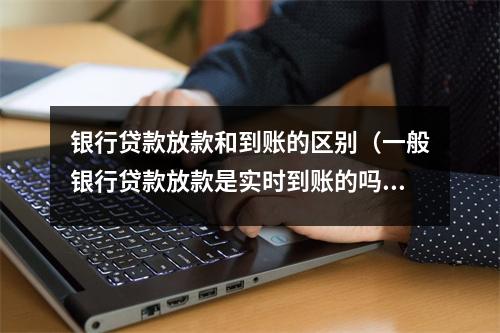 银行贷款放款和到账的区别（一般银行贷款放款是实时到账的吗）
