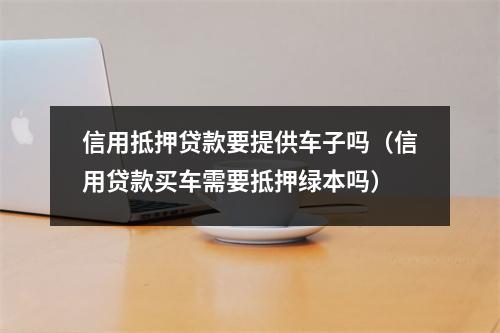 信用抵押贷款要提供车子吗(信用贷款买车需要抵押绿本吗)
