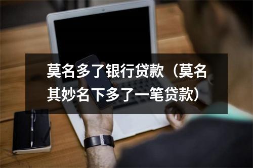 莫名多了银行贷款（莫名其妙名下多了一笔贷款）