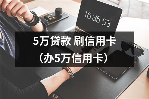 5万贷款 刷信用卡（办5万信用卡）