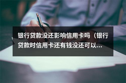 银行贷款没还影响信用卡吗（银行贷款时信用卡还有钱没还可以贷吗）
