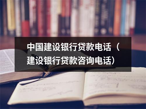中国建设银行贷款电话（建设银行贷款咨询电话）