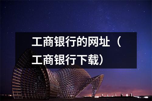 工商银行的网址（工商银行下载）