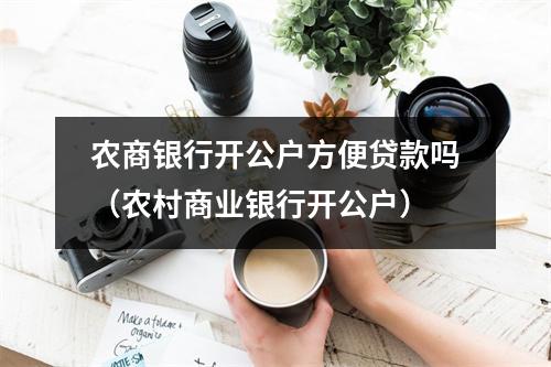 农商银行开公户方便贷款吗（农村商业银行开公户）