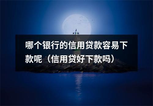 哪个银行的信用贷款容易下款呢（信用贷好下款吗）