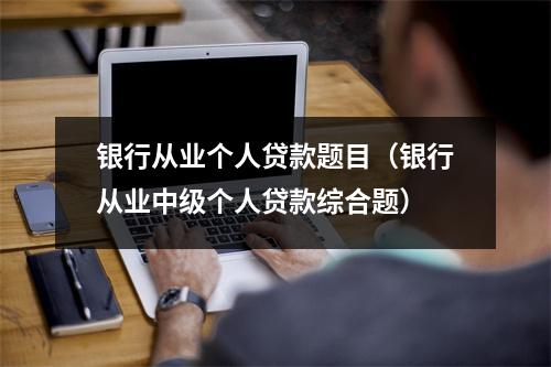 银行从业个人贷款题目（银行从业中级个人贷款综合题）