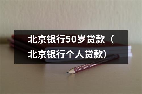 北京银行50岁贷款（北京银行个人贷款）