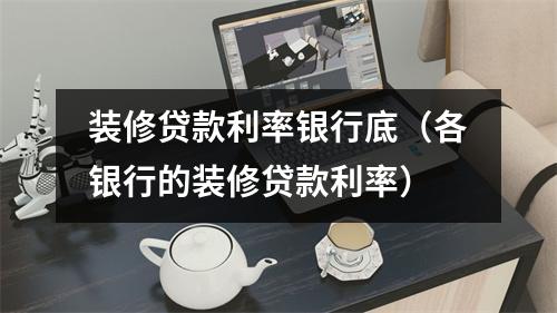 装修贷款利率银行底（各银行的装修贷款利率）