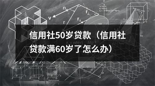 信用社50岁贷款(信用社贷款满60岁了怎么办)
