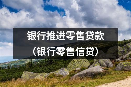 银行推进零售贷款（银行零售信贷）