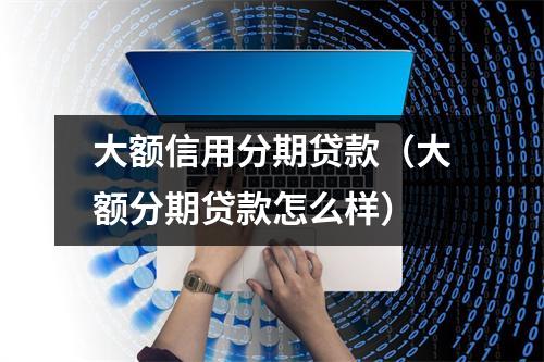 大额信用分期贷款（大额分期贷款怎么样）