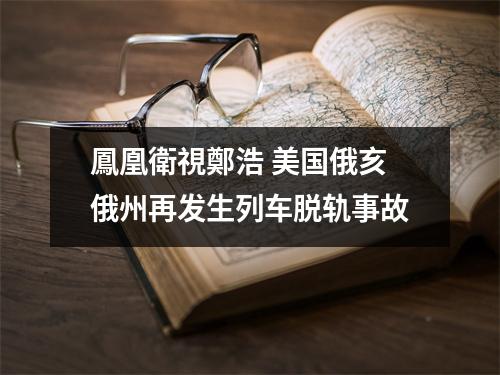 鳳凰衛視鄭浩 美国俄亥俄州再发生列车脱轨事故
