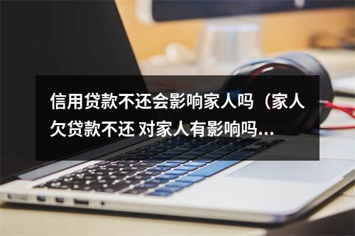 信用贷款不还会影响家人吗（家人欠贷款不还 对家人有影响吗）