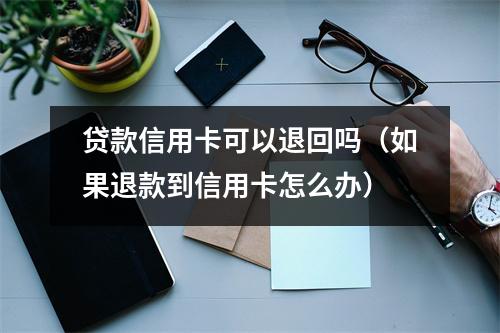 贷款信用卡可以退回吗（如果退款到信用卡怎么办）