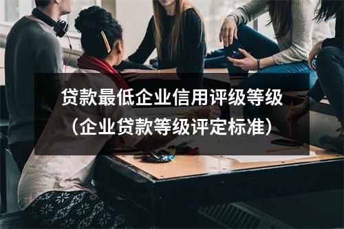 贷款最低企业信用评级等级（企业贷款等级评定标准）