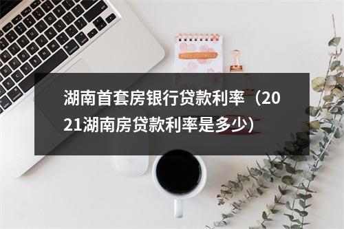 湖南首套房银行贷款利率（2021湖南房贷款利率是多少）