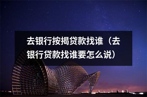 去银行按揭贷款找谁（去银行贷款找谁要怎么说）